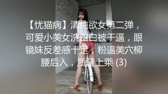 【忧猫病】清纯欲女第二弹，可爱小美女洗白白被干逼，眼镜妹反差感十足，粉逼美穴柳腰后入，质量上乘 (3)