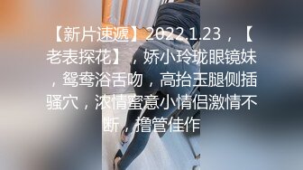 【新片速遞】2022.1.23，【老表探花】，娇小玲珑眼镜妹，鸳鸯浴舌吻，高抬玉腿侧插骚穴，浓情蜜意小情侣激情不断，撸管佳作