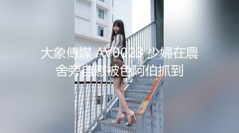 大象傳媒 AV0023 少婦在農舍旁自慰被色阿伯抓到