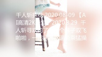 千人斩探花 2020.08-09 【AI高清2K修复】2020.8.29  千人斩寻欢约了个两个妹子双飞啪啪，一起舔弄抠逼骑乘猛操