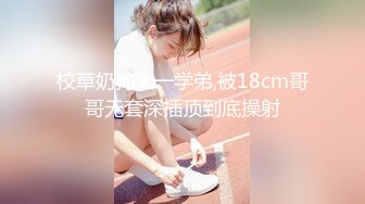 校草奶狗大一学弟,被18cm哥哥无套深插顶到底操射