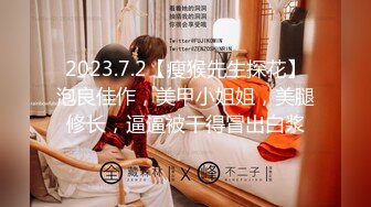 2023.7.2【瘦猴先生探花】泡良佳作，美甲小姐姐，美腿修长，逼逼被干得冒出白浆