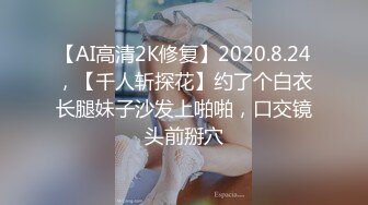 【AI高清2K修复】2020.8.24，【千人斩探花】约了个白衣长腿妹子沙发上啪啪，口交镜头前掰穴