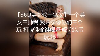 【36D美女轮干猛汉】一个美女三帅锅 我来录像你们三个玩 打牌谁输谁喝酒 喝完以后玩3p