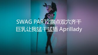 SWAG PART2露点双穴齐干巨乳让我猛干猛插 Aprillady