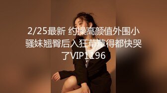 2/25最新 约操高颜值外围小骚妹翘臀后入狂草草得都快哭了VIP1196