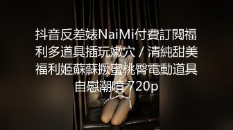 抖音反差婊NaiMi付費訂閱福利多道具插玩嫩穴／清純甜美福利姬蘇蘇撅蜜桃臀電動道具自慰潮噴 720p