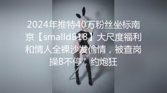 2024年推特40万粉丝坐标南京【smalld818】大尺度福利和情人全裸沙发偷情，被查岗操B不停，约炮狂