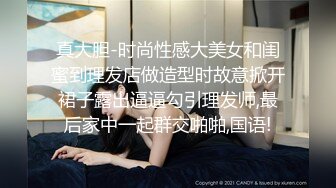 真大胆-时尚性感大美女和闺蜜到理发店做造型时故意掀开裙子露出逼逼勾引理发师,最后家中一起群交啪啪,国语!