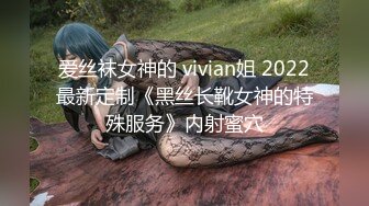 爱丝袜女神的 vivian姐 2022最新定制《黑丝长靴女神的特殊服务》内射蜜穴