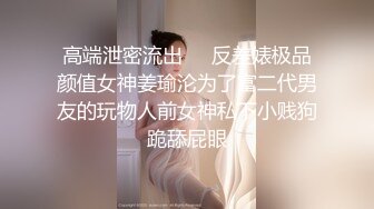 高端泄密流出❤️反差婊极品颜值女神姜瑜沦为了富二代男友的玩物人前女神私下小贱狗跪舔屁眼