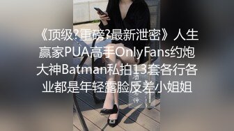 《顶级?重磅?最新泄密》人生赢家PUA高手OnlyFans约炮大神Batman私拍13套各行各业都是年轻露脸反差小姐姐