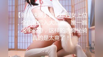 【新片速遞】自己媳妇女上位，全自动后入大屁股，瞧一瞧，这个姿势，这样的肉臀坐骑真的是太爽了！