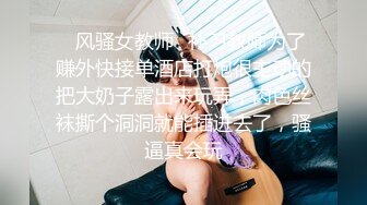 ✿风骚女教师✿补习教师为了赚外快接单酒店打炮很主动的把大奶子露出来玩弄，肉色丝袜撕个洞洞就能插进去了，骚逼真会玩