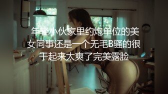  年轻小伙家里约炮单位的美女同事还是一个无毛B骚的很干起来太爽了完美露脸