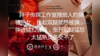   胖子传媒工作室接班人约操骚熟女，抬起双腿就想被操，伸进猛扣骚逼，张开双腿猛怼，太猛熟女多受不了