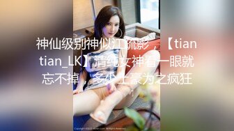 神仙级别神似江疏影，【tiantian_LK】清纯女神看一眼就忘不掉，多少土豪为之疯狂