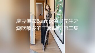 麻豆传媒&amp;兔子先生之潮吹喷发的干爹调教 第二集