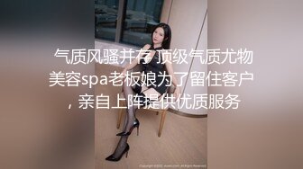  气质风骚并存 顶级气质尤物美容spa老板娘为了留住客户，亲自上阵提供优质服务