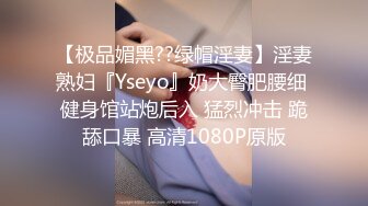 【极品媚黑??绿帽淫妻】淫妻熟妇『Yseyo』奶大臀肥腰细 健身馆站炮后入 猛烈冲击 跪舔口暴 高清1080P原版