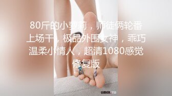 80斤的小萝莉，师徒俩轮番上场干，极品外围女神，乖巧温柔小情人，超清1080感觉修复版