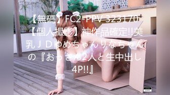 【無碼】FC2-PPV 323170 【個人撮影】神作品確定!!美乳ＪＤゆめちゃんりなちゃんの『おっさん2人と生中出し4P!!』