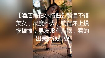 【酒店偷拍小情侣】颜值不错美女，尺度不大，躺在床上摸摸搞搞，男友JB有点软，看的出美女很想要