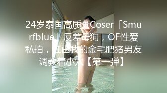 24岁泰国高质量Coser「Smurfblue」反差母狗，OF性爱私拍，任由我的金毛肥猪男友调教着小穴【第一弹】