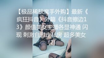 【极品稀缺魔手外购】最新《疯狂抖音》外篇《抖音擦边13》颜值美女主播各显神通 闪现 刺激自慰走私房 超多美女 (2)