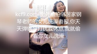 kcf9.com-窗外偷拍邻居家钢琴老师的女儿洗澡自慰,你天天弹钢琴打扰我休息,我就偷看你女儿洗澡