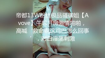 帝都13W粉丝极品骚御姐【Avove】午后开房激情啪啪，高喊‘救命啊这鸡巴怎么回事’，对白淫荡刺激