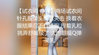 【试衣间 春光】商场试衣间针孔摄像头前后夹击 换着衣服结果忍不住揉胸 捏着乳粒挑弄舒服极了 大饱眼福Q弹美乳