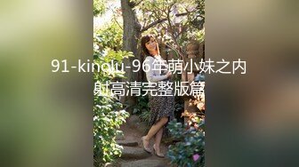 91-kinolu-96年萌小妹之内射高清完整版篇