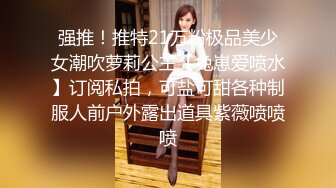 强推！推特21万粉极品美少女潮吹萝莉公主【兔崽爱喷水】订阅私拍，可盐可甜各种制服人前户外露出道具紫薇喷喷喷