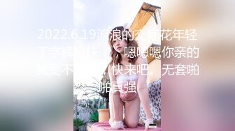 2022.6.19流浪的交际花年轻丁字裤嫩妹：，嗯嗯嗯你亲的我受不了啦，快来吧。无套啪啪真强