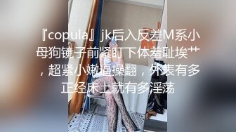 『copula』jk后入反差M系小母狗镜子前紧盯下体羞耻埃艹，超紧小嫩逼操翻，外表有多正经床上就有多淫荡