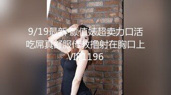 9/19最新 颜值婊超卖力口活吃屌真舒服传教撸射在胸口上VIP1196