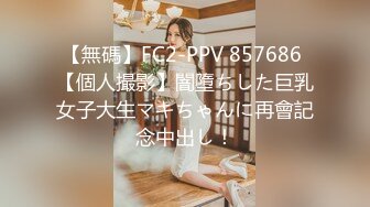 【無碼】FC2-PPV 857686 【個人撮影】闇墮ちした巨乳女子大生マキちゃんに再會記念中出し！