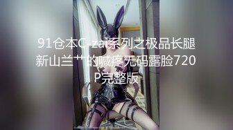 91仓本C-zai系列之极品长腿新山兰艹的喊疼无码露脸720P完整版