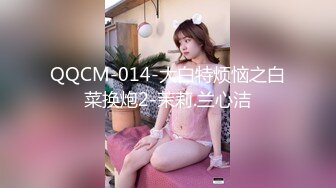 QQCM-014-大白特烦恼之白菜换炮2-茉莉.兰心洁