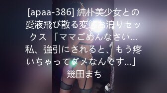 [apaa-386] 純朴美少女との愛液飛び散る変態お泊りセックス 「ママごめんなさい…私、強引にされると、もう疼いちゃってダメなんです…」 幾田まち