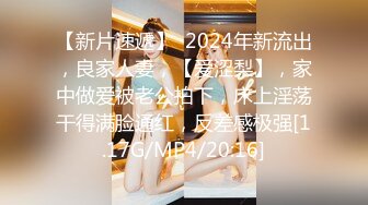 【新片速遞】  2024年新流出，良家人妻，【爱涩梨】，家中做爱被老公拍下，床上淫荡干得满脸通红，反差感极强[1.17G/MP4/20:16]