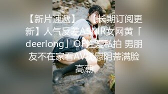 【新片速遞】 ✨【长期订阅更新】人气反差ASMR女网黄「deerlong」OF性爱私拍 男朋友不在家看AV抚慰阴蒂满脸高潮