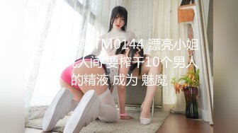 天美传媒 TM0144 漂亮小姐姐下凡人间 要榨干10个男人的精液 成为 魅魔