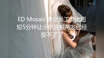 ED Mosaic 美女员工欧比短短5分钟让小伙连射两发已经受不了了