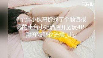 3个胖小伙高价找了个颜值很高的坐台小姐酒店开房玩4P_掰开双腿轮流操_clip