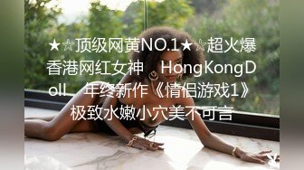 ★☆顶级网黄NO.1★☆超火爆香港网红女神 ▶HongKongDoll◀ 年终新作《情侣游戏1》极致水嫩小穴美不可言