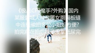 《极品CP?魔手?外购》国内某服装城大神藏匿女厕隔板缝中连续偸拍多位小姐姐方便?拍完前在拍后妹子没拿纸尿完不停抖屁股