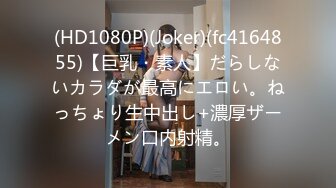 (HD1080P)(Joker)(fc4164855)【巨乳・素人】だらしないカラダが最高にエロい。ねっちょり生中出し+濃厚ザーメン口内射精。