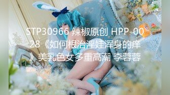 STP30966 辣椒原创 HPP-0028《如何根治淫娃浑身的痒》美乳色女多重高潮 李蓉蓉